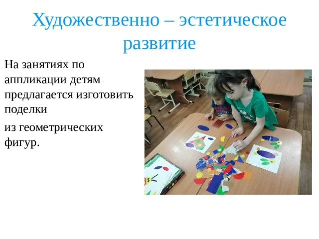 Художественно – эстетическое развитие На занятиях по аппликации детям предлагается изготовить поделки из геометрических фигур.