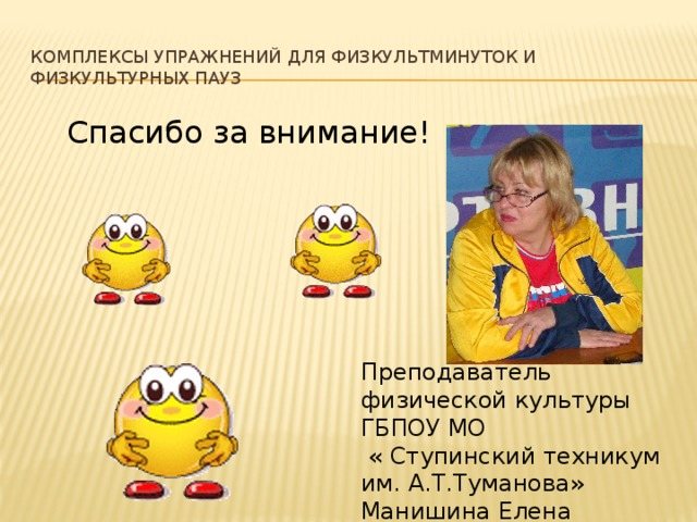 Sets of exercises for physical education minutes and physical education breaks Thank you for your attention! Physical education teacher of the State Budgetary Educational Institution of the Moscow Region &quot;Stupinsky Technical School named after. A.T. Tumanova&quot; Manishina Elena Nikolaevna 