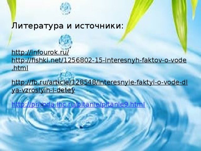 Литература и источники: https://infourok.ru/ https://fishki.net/1256802-15-interesnyh-faktov-o-vode.html https://fb.ru/article/128548/interesnyie-faktyi-o-vode-dlya-vzroslyih-i-detey https://priroda.inc.ru/pitanie/pitanie9.html