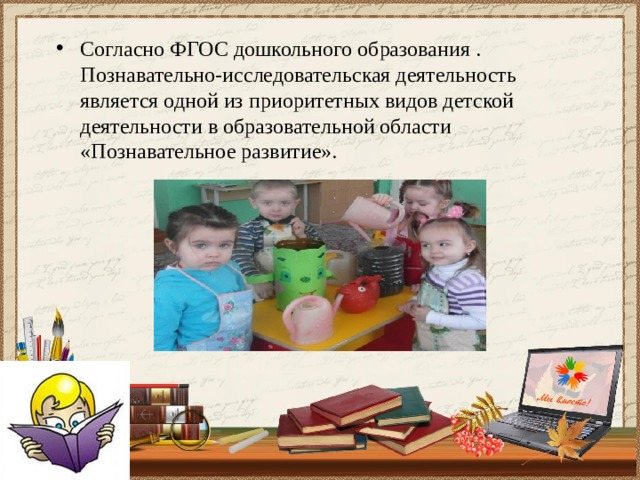 Согласно ФГОС дошкольного образования . Познавательно-исследовательская деятельность является одной из приоритетных видов детской деятельности в образовательной области «Познавательное развитие».
